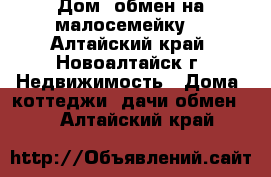 Дом (обмен на малосемейку) - Алтайский край, Новоалтайск г. Недвижимость » Дома, коттеджи, дачи обмен   . Алтайский край